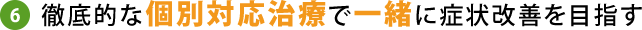 徹底的な個別対応治療で一緒に症状改善を目指す