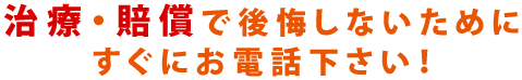 治療・賠償で後悔しないためにすぐにお電話下さい！